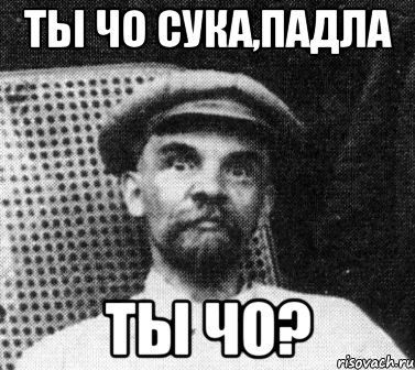 ТЫ ЧО СУКА,ПАДЛА ТЫ ЧО?, Мем   Ленин удивлен