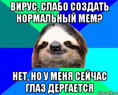 Вирус, слабо создать нормальный мем? Нет, но у меня сейчас глаз дергается, Мем Ленивец