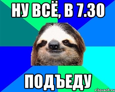 Ну всё, в 7.30 Подъеду, Мем Ленивец