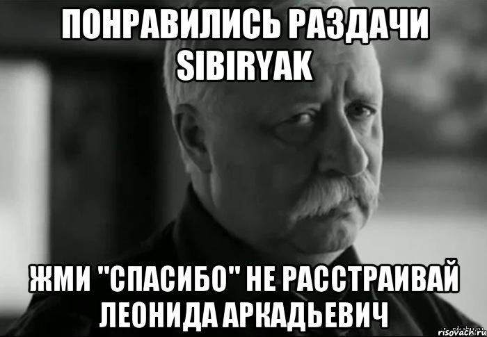 Понравились раздачи sibiryak Жми "СПАСИБО" не расстраивай Леонида Аркадьевич, Мем Не расстраивай Леонида Аркадьевича