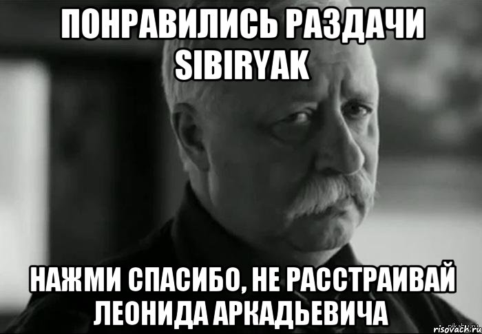 Понравились раздачи sibiryak Нажми СПАСИБО, не расстраивай Леонида Аркадьевича, Мем Не расстраивай Леонида Аркадьевича