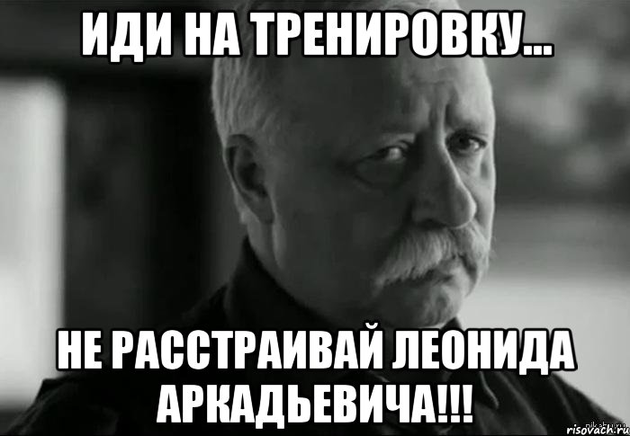 Иди на тренировку... Не расстраивай Леонида Аркадьевича!!!, Мем Не расстраивай Леонида Аркадьевича