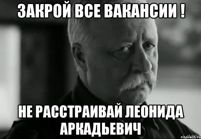 закрой все вакансии ! не расстраивай леонида аркадьевич, Мем Не расстраивай Леонида Аркадьевича