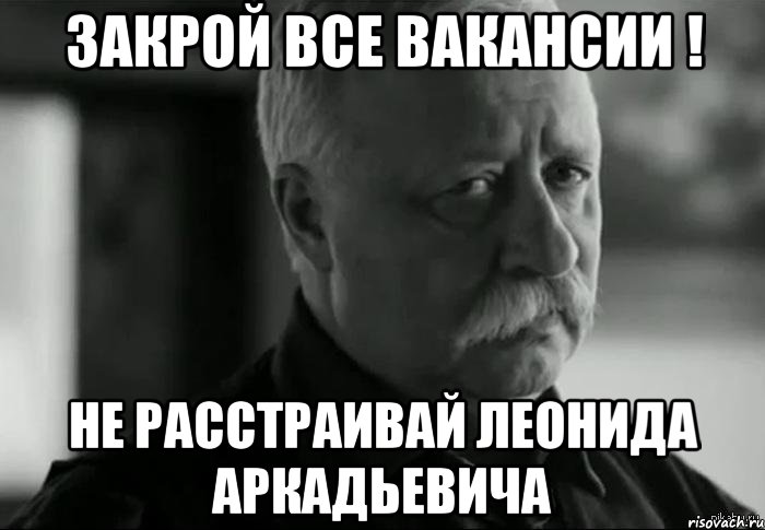 закрой все вакансии ! не расстраивай леонида аркадьевича, Мем Не расстраивай Леонида Аркадьевича