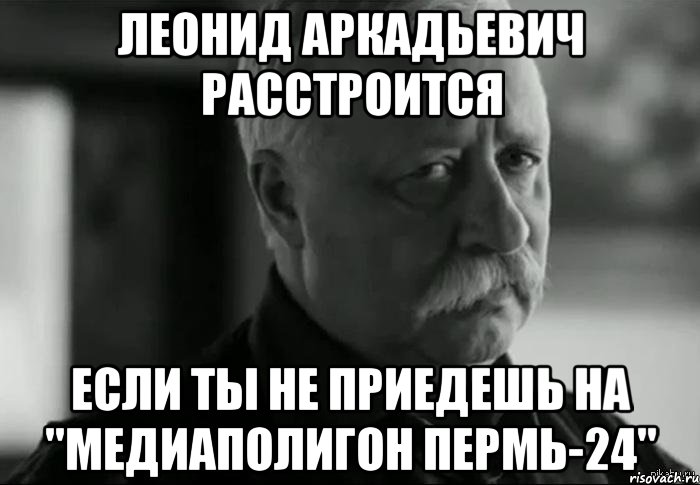 Леонид Аркадьевич расстроится если ты не приедешь на "Медиаполигон Пермь-24", Мем Не расстраивай Леонида Аркадьевича