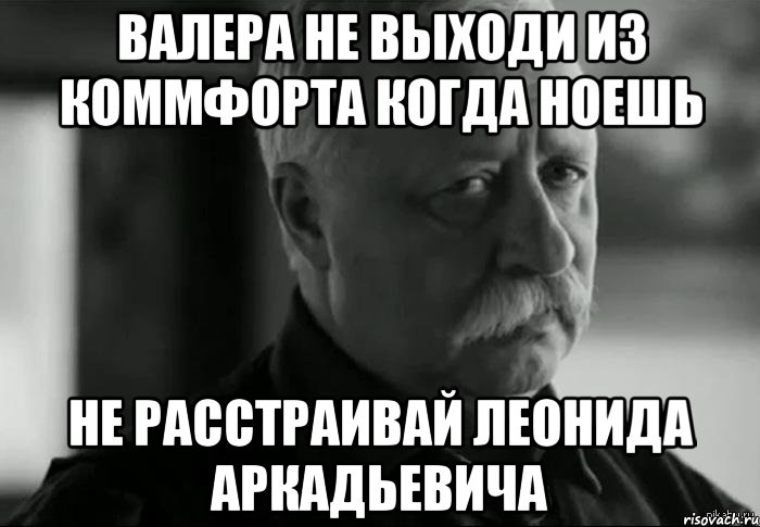 валера не выходи из коммфорта когда ноешь не расстраивай леонида аркадьевича, Мем Не расстраивай Леонида Аркадьевича