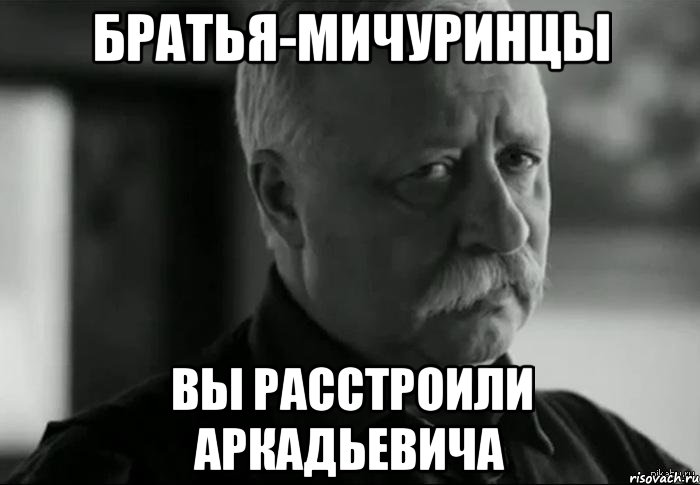 братья-мичуринцы вы расстроили аркадьевича, Мем Не расстраивай Леонида Аркадьевича