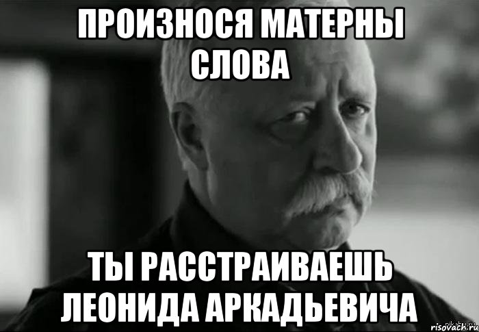 ПРОИЗНОСЯ МАТЕРНЫ СЛОВА ТЫ РАССТРАИВАЕШЬ ЛЕОНИДА АРКАДЬЕВИЧА, Мем Не расстраивай Леонида Аркадьевича