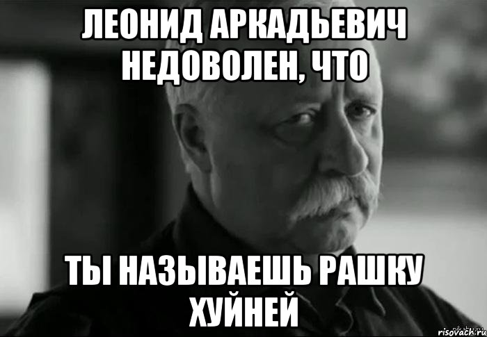 ЛЕОНИД АРКАДЬЕВИЧ НЕДОВОЛЕН, что ТЫ НАЗЫВАЕШЬ РАШКУ ХУЙНЕЙ, Мем Не расстраивай Леонида Аркадьевича