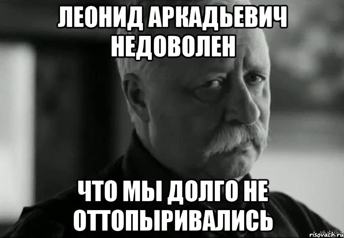 Леонид Аркадьевич недоволен Что мы долго не оттопыривались, Мем Не расстраивай Леонида Аркадьевича