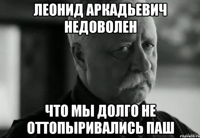 Леонид Аркадьевич недоволен Что мы долго не оттопыривались Паш, Мем Не расстраивай Леонида Аркадьевича