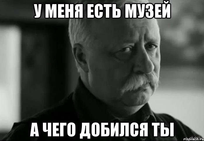 у меня есть музей А чего добился ты, Мем Не расстраивай Леонида Аркадьевича