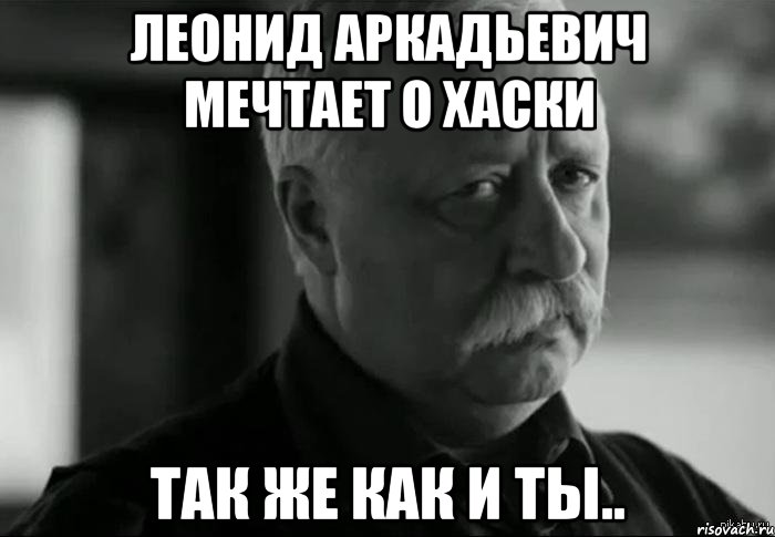 Леонид Аркадьевич мечтает о хаски Так же как и ты.., Мем Не расстраивай Леонида Аркадьевича