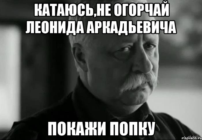 Катаюсь,не огорчай Леонида Аркадьевича Покажи попку, Мем Не расстраивай Леонида Аркадьевича