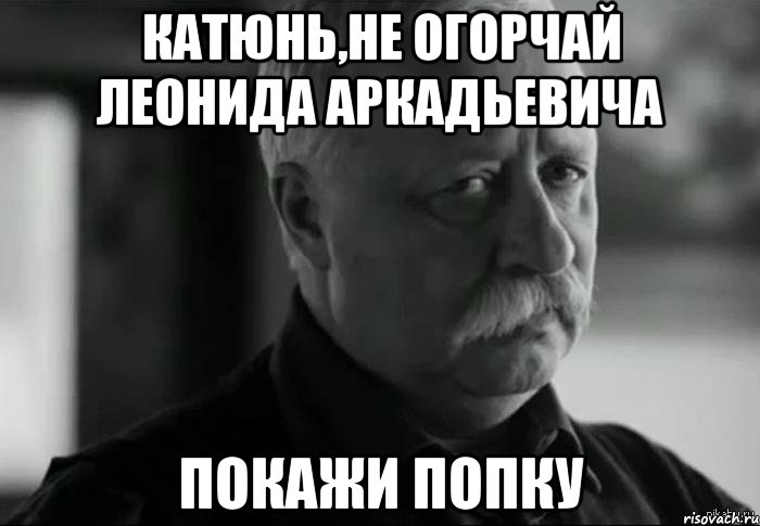 Катюнь,не огорчай Леонида Аркадьевича Покажи попку, Мем Не расстраивай Леонида Аркадьевича