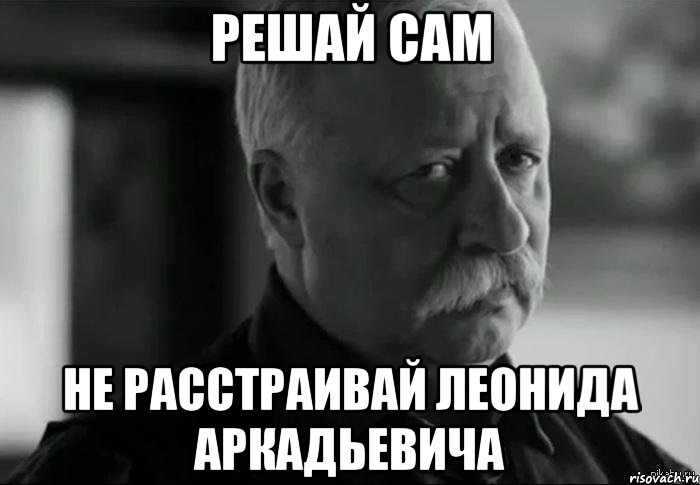 РЕШАЙ САМ НЕ РАССТРАИВАЙ ЛЕОНИДА АРКАДЬЕВИЧА, Мем Не расстраивай Леонида Аркадьевича