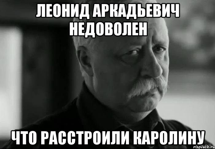 ЛЕОНИД АРКАДЬЕВИЧ НЕДОВОЛЕН что расстроили каролину, Мем Не расстраивай Леонида Аркадьевича