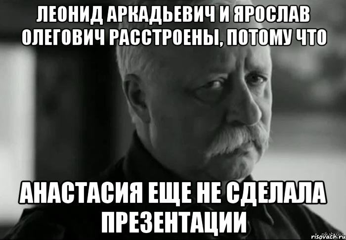 ЛЕОНИД АРКАДЬЕВИЧ И ЯРОСЛАВ ОЛЕГОВИЧ РАССТРОЕНЫ, ПОТОМУ ЧТО АНАСТАСИЯ ЕЩЕ НЕ СДЕЛАЛА ПРЕЗЕНТАЦИИ, Мем Не расстраивай Леонида Аркадьевича