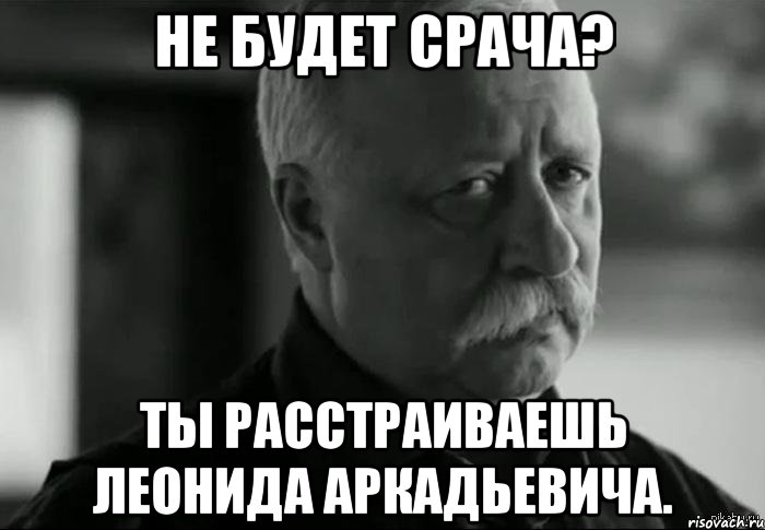 Не будет срача? ТЫ расстраиваешь Леонида Аркадьевича., Мем Не расстраивай Леонида Аркадьевича