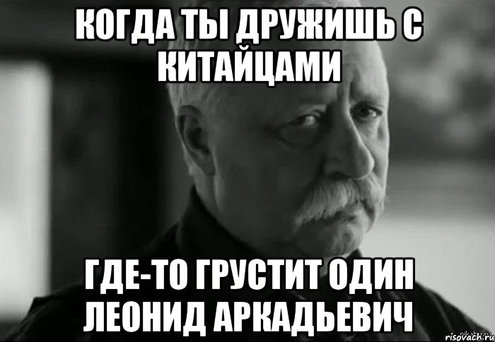 Когда ты дружишь с Китайцами Где-то грустит один Леонид Аркадьевич, Мем Не расстраивай Леонида Аркадьевича