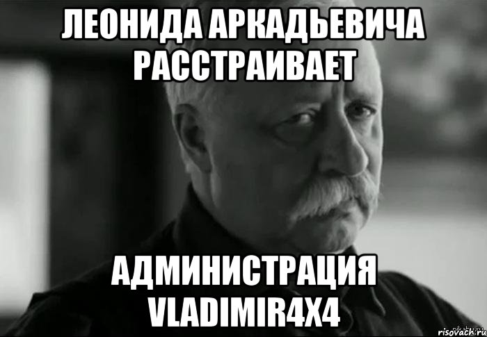 Леонида Аркадьевича расстраивает администрация Vladimir4x4, Мем Не расстраивай Леонида Аркадьевича