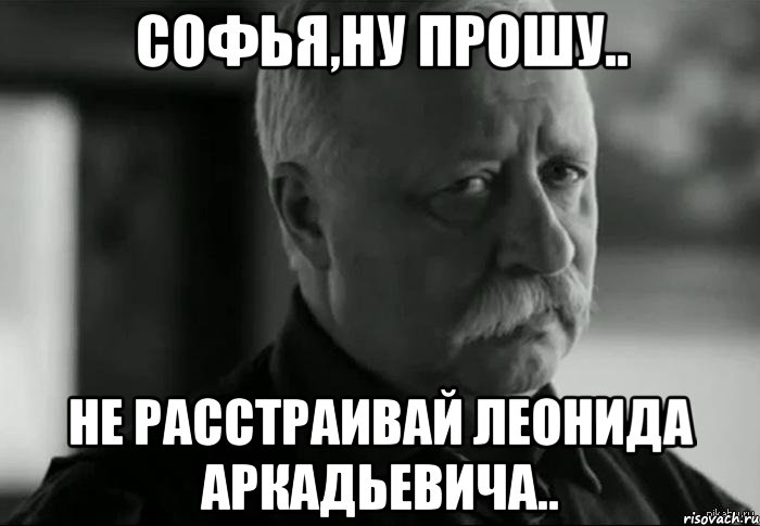 Софья,ну прошу.. Не расстраивай Леонида Аркадьевича.., Мем Не расстраивай Леонида Аркадьевича