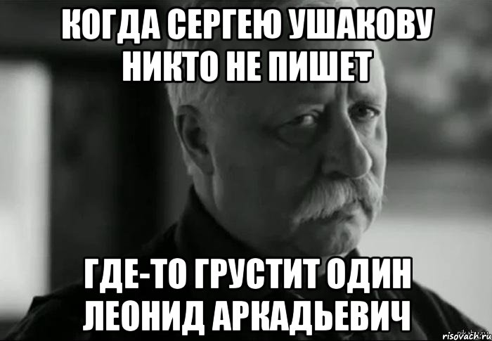 Когда Сергею Ушакову никто не пишет где-то грустит один леонид аркадьевич, Мем Не расстраивай Леонида Аркадьевича