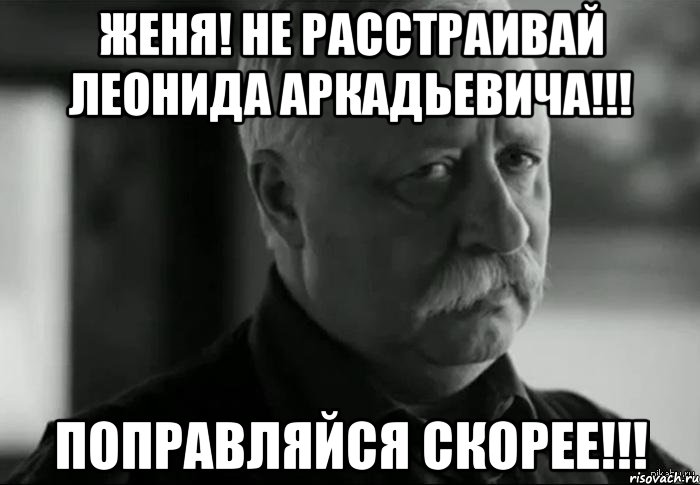 Женя! Не расстраивай Леонида Аркадьевича!!! Поправляйся скорее!!!, Мем Не расстраивай Леонида Аркадьевича