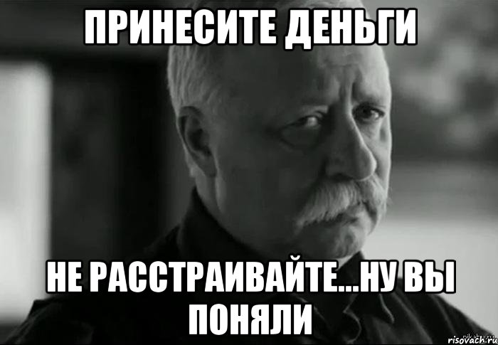 ПРИНЕСИТЕ ДЕНЬГИ НЕ РАССТРАИВАЙТЕ...НУ ВЫ ПОНЯЛИ, Мем Не расстраивай Леонида Аркадьевича