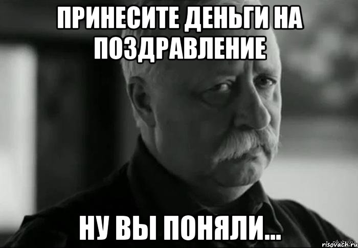 ПРИНЕСИТЕ ДЕНЬГИ НА ПОЗДРАВЛЕНИЕ ну вы поняли..., Мем Не расстраивай Леонида Аркадьевича