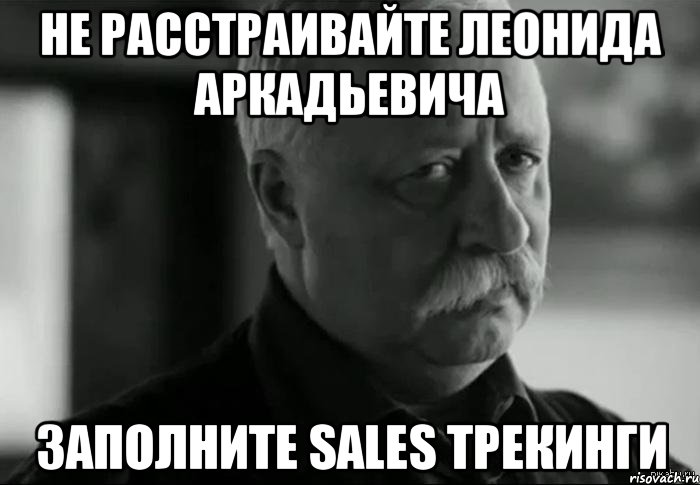 НЕ РАССТРАИВАЙТЕ ЛЕОНИДА АРКАДЬЕВИЧА ЗАПОЛНИТЕ SALES ТРЕКИНГИ, Мем Не расстраивай Леонида Аркадьевича