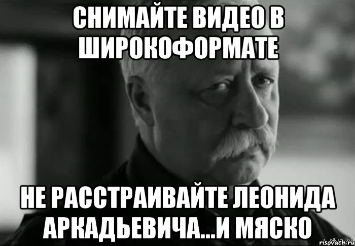 снимайте видео в широкоформате не расстраивайте Леонида Аркадьевича...и Мяско, Мем Не расстраивай Леонида Аркадьевича