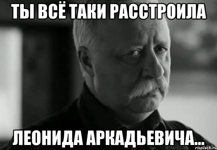 ты всё таки расстроила Леонида Аркадьевича..., Мем Не расстраивай Леонида Аркадьевича