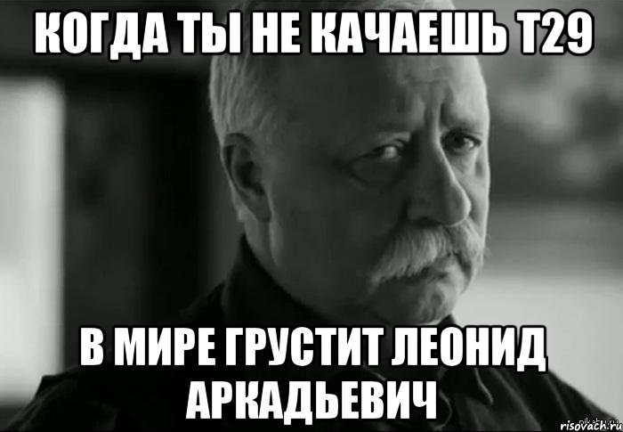 Когда ты не качаешь Т29 в мире грустит Леонид Аркадьевич, Мем Не расстраивай Леонида Аркадьевича