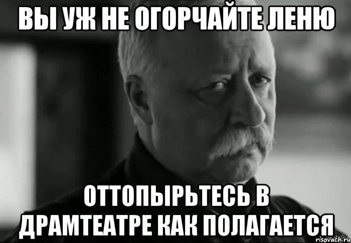 Вы уж не огорчайте Леню Оттопырьтесь в драмтеатре как полагается, Мем Не расстраивай Леонида Аркадьевича