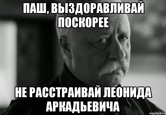 ПАШ, ВЫЗДОРАВЛИВАЙ ПОСКОРЕЕ НЕ РАССТРАИВАЙ ЛЕОНИДА АРКАДЬЕВИЧА, Мем Не расстраивай Леонида Аркадьевича