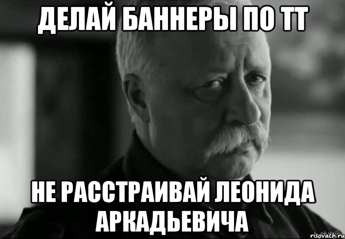 Делай баннеры по ТТ Не расстраивай Леонида Аркадьевича, Мем Не расстраивай Леонида Аркадьевича