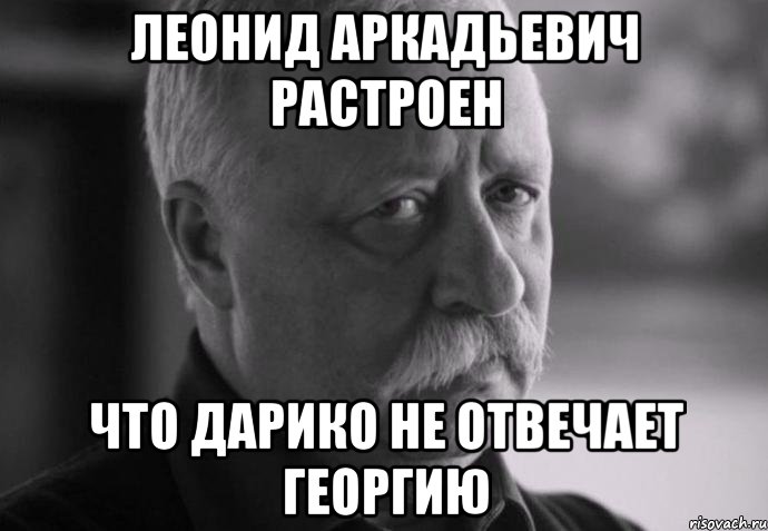 ЛЕОНИД АРКАДЬЕВИЧ РАСТРОЕН ЧТО ДАРИКО НЕ ОТВЕЧАЕТ ГЕОРГИЮ, Мем Не расстраивай Леонида Аркадьевича