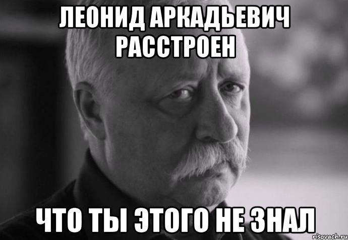 ЛЕОНИД АРКАДЬЕВИЧ РАССТРОЕН ЧТО ТЫ ЭТОГО НЕ ЗНАЛ, Мем Не расстраивай Леонида Аркадьевича