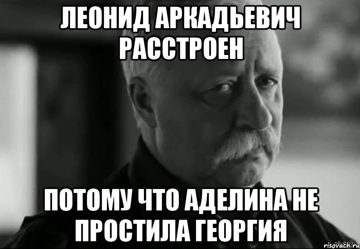 ЛЕОНИД АРКАДЬЕВИЧ РАССТРОЕН ПОТОМУ ЧТО АДЕЛИНА НЕ ПРОСТИЛА ГЕОРГИЯ, Мем Не расстраивай Леонида Аркадьевича