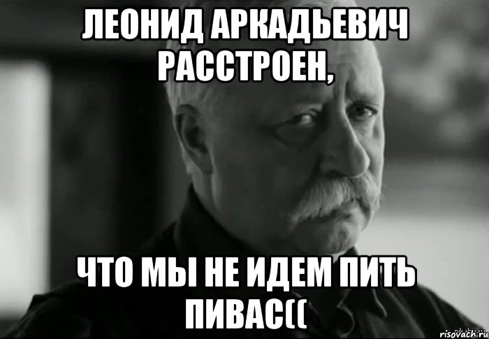 Леонид Аркадьевич расстроен, что мы не идем пить пивас((, Мем Не расстраивай Леонида Аркадьевича