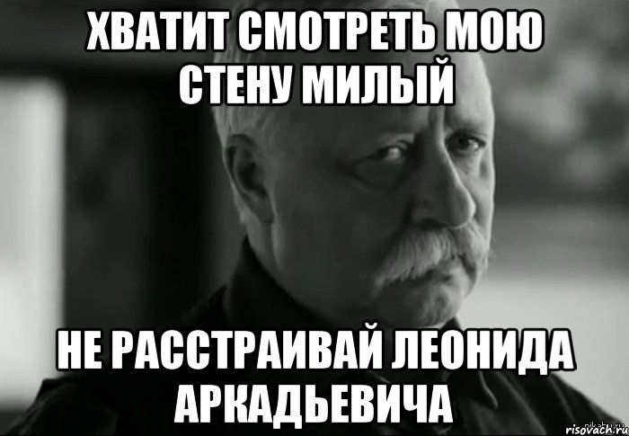 Хватит смотреть мою стену милый не расстраивай Леонида Аркадьевича, Мем Не расстраивай Леонида Аркадьевича