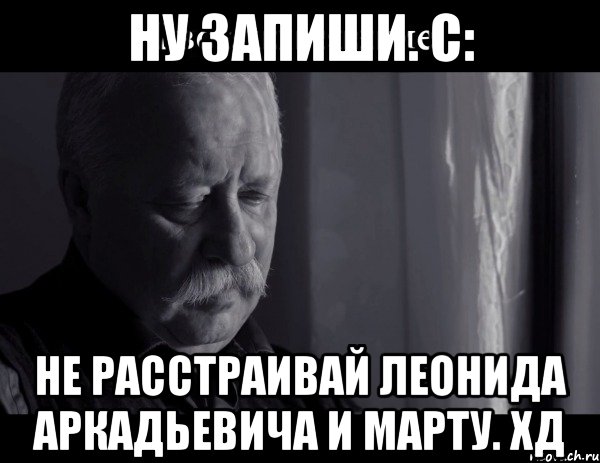 Ну запиши. С: Не расстраивай Леонида Аркадьевича и Марту. хд, Мем Не расстраивай Леонида Аркадьевича