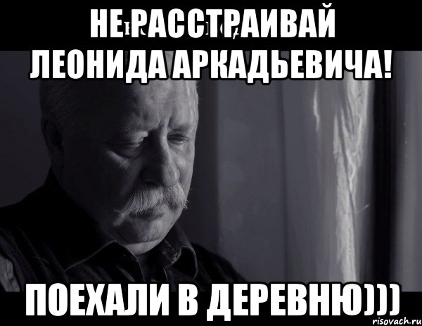 не расстраивай леонида аркадьевича! поехали в деревню))), Мем Не расстраивай Леонида Аркадьевича