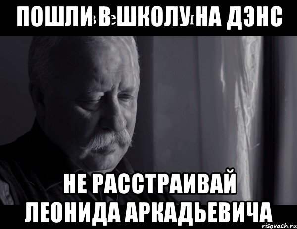 пошли в школу на дэнс не расстраивай леонида аркадьевича, Мем Не расстраивай Леонида Аркадьевича