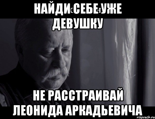 Найди себе уже девушку Не расстраивай Леонида Аркадьевича, Мем Не расстраивай Леонида Аркадьевича