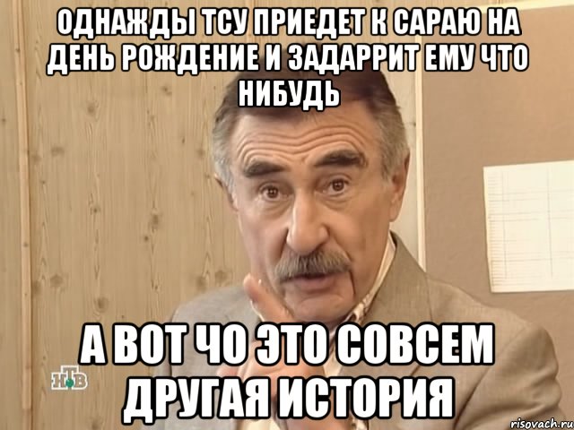 Однажды Тсу приедет к Сараю на день рождение и задаррит ему что нибудь а вот чо это совсем другая история, Мем Каневский (Но это уже совсем другая история)