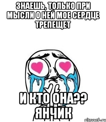 знаешь, только при мысли о ней мое сердце трепещет и кто она?? Янчик, Мем Влюбленный