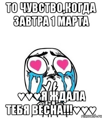 То чувство,когда завтра 1 Марта ♥♥♥Я ждала тебя весна!!!♥♥♥, Мем Влюбленный