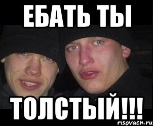 ЕБАТЬ ТЫ ТОЛСТЫЙ!!!